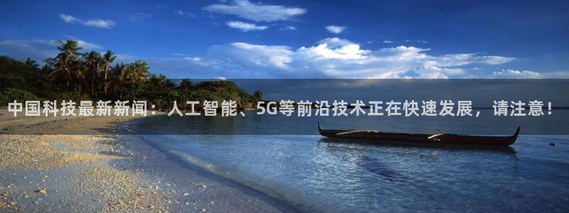 中国科技最新新闻：人工智能、5G等前沿技术正在快速发展，请注意！